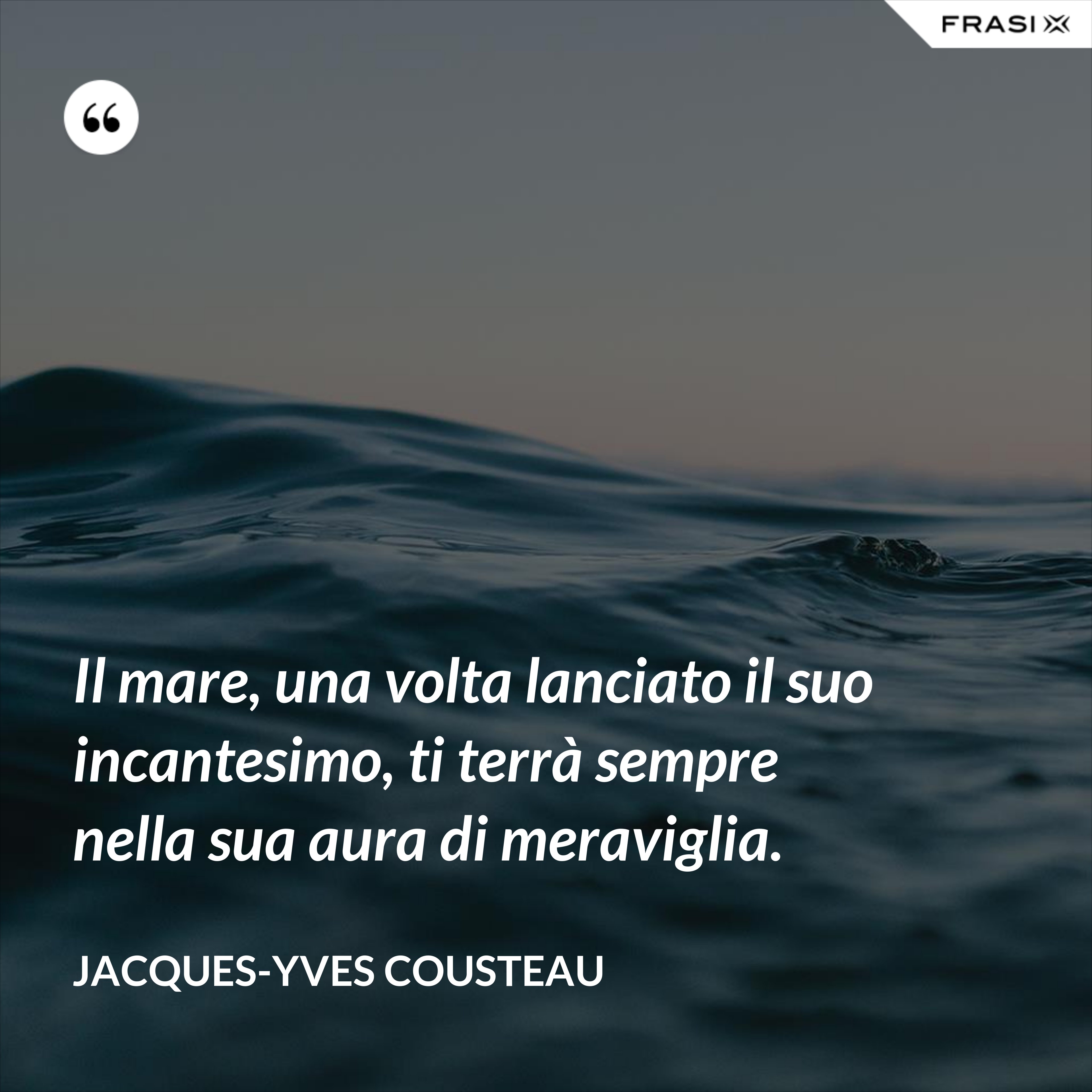 Il mare, una volta lanciato il suo incantesimo, ti terrà sempre nella sua aura di meraviglia. - Jacques-Yves Cousteau