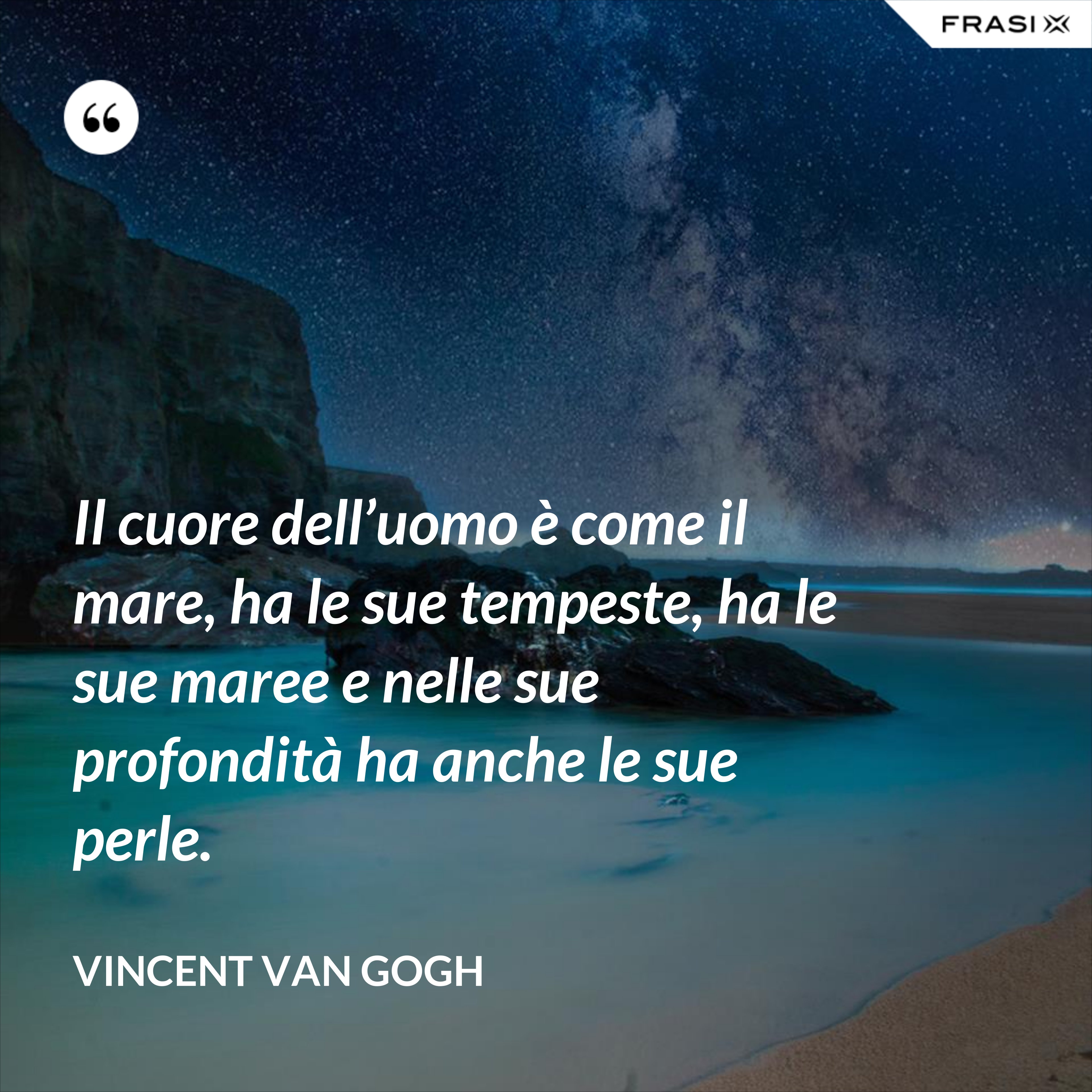 Il cuore dell’uomo è come il mare, ha le sue tempeste, ha le sue maree e nelle sue profondità ha anche le sue perle. - Vincent Van Gogh