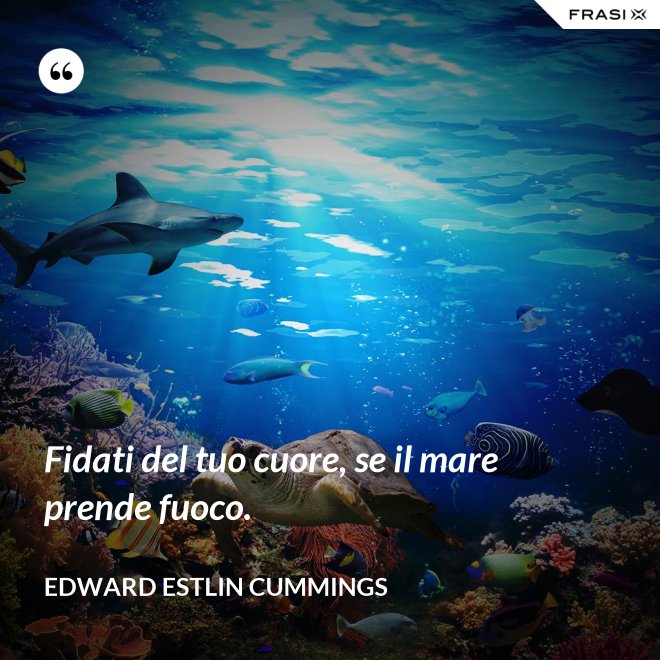 Fidati del tuo cuore, se il mare prende fuoco. - Edward Estlin Cummings