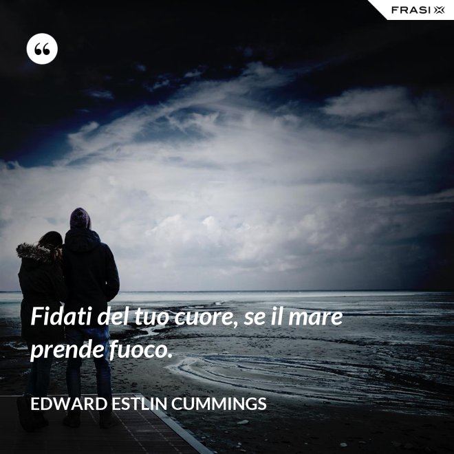 Fidati del tuo cuore, se il mare prende fuoco. - Edward Estlin Cummings