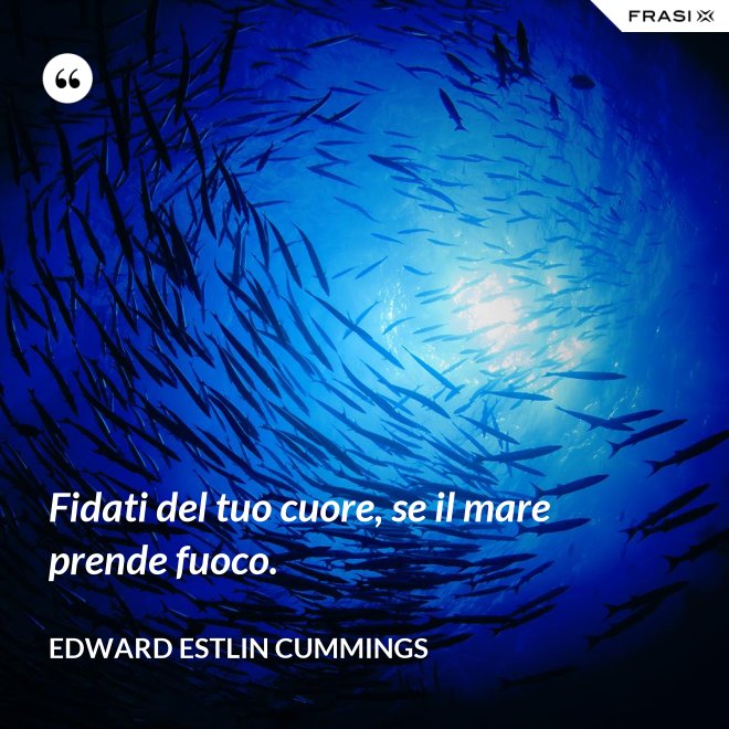Fidati del tuo cuore, se il mare prende fuoco. - Edward Estlin Cummings