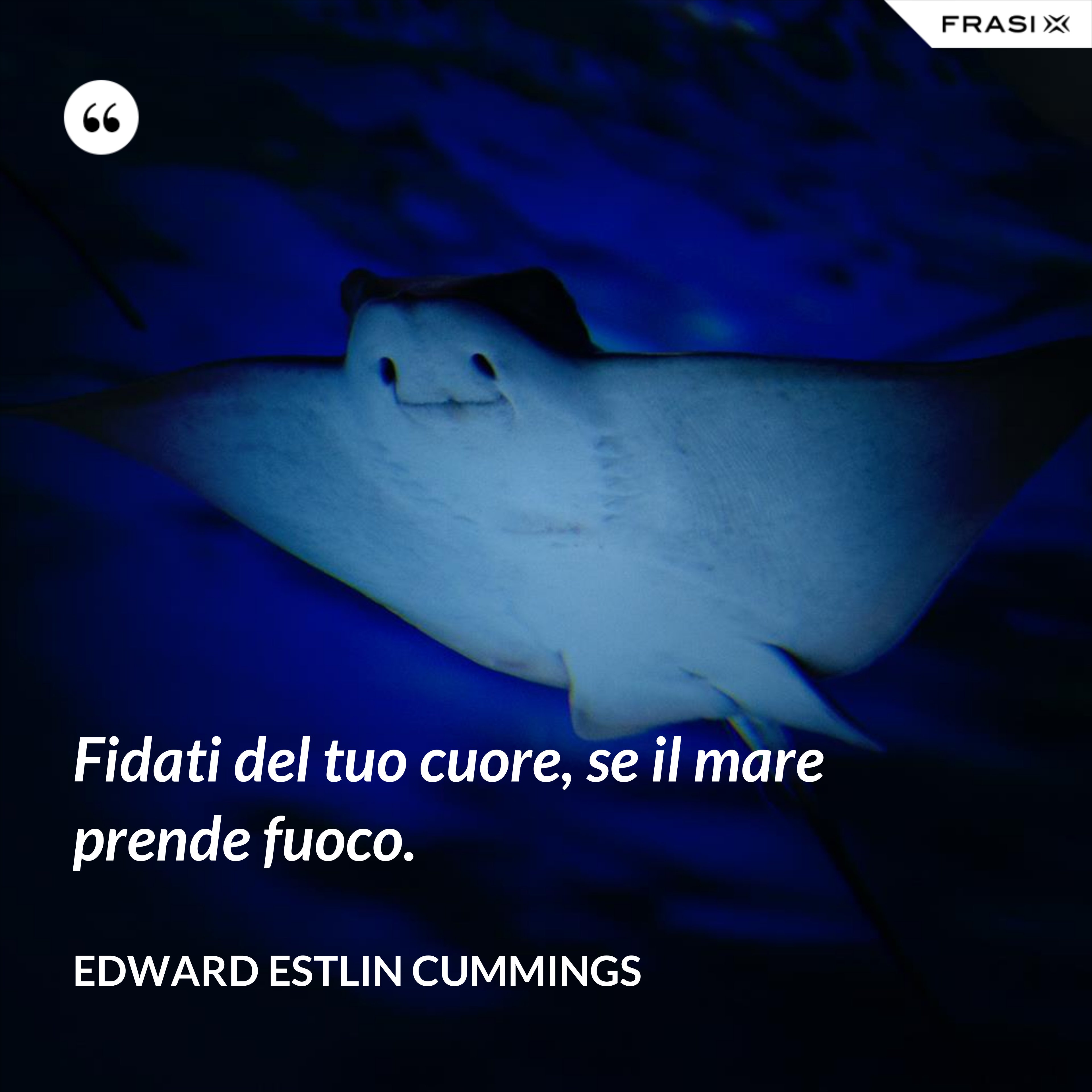 Fidati del tuo cuore, se il mare prende fuoco. - Edward Estlin Cummings