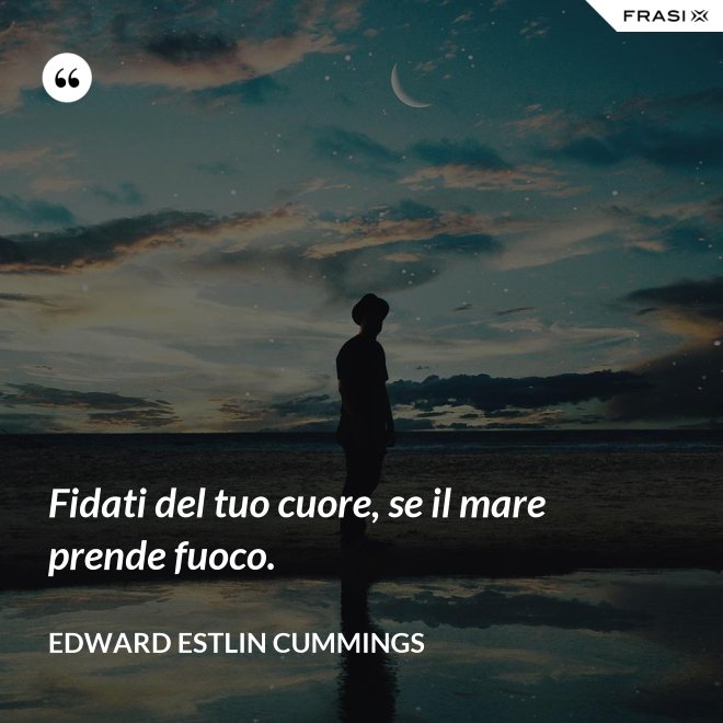 Fidati del tuo cuore, se il mare prende fuoco. - Edward Estlin Cummings