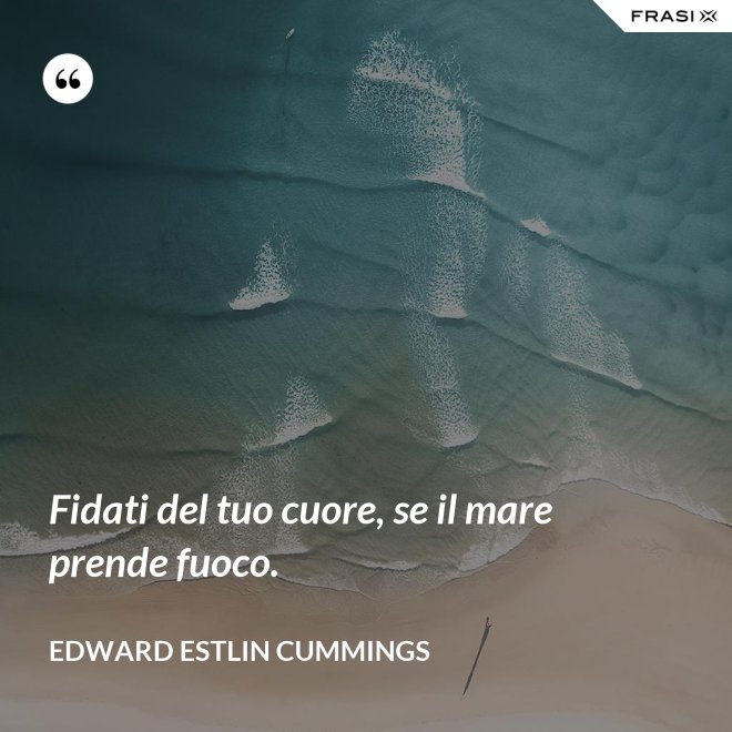 Fidati del tuo cuore, se il mare prende fuoco. - Edward Estlin Cummings