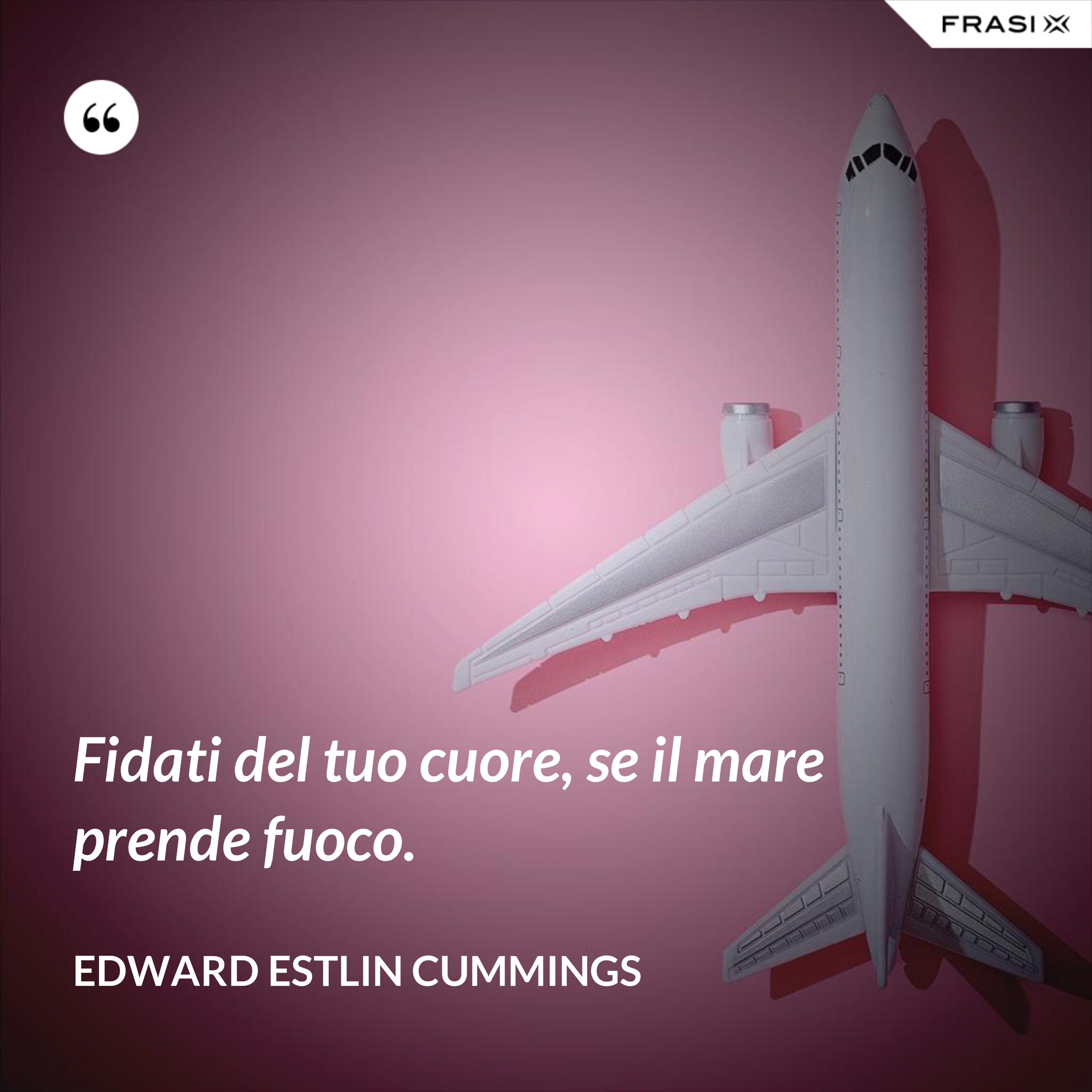 Fidati del tuo cuore, se il mare prende fuoco. - Edward Estlin Cummings