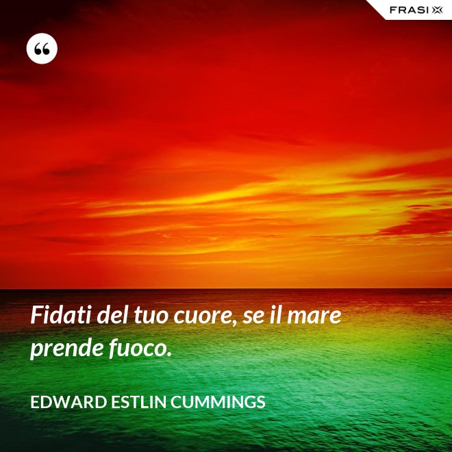 Fidati del tuo cuore, se il mare prende fuoco. - Edward Estlin Cummings