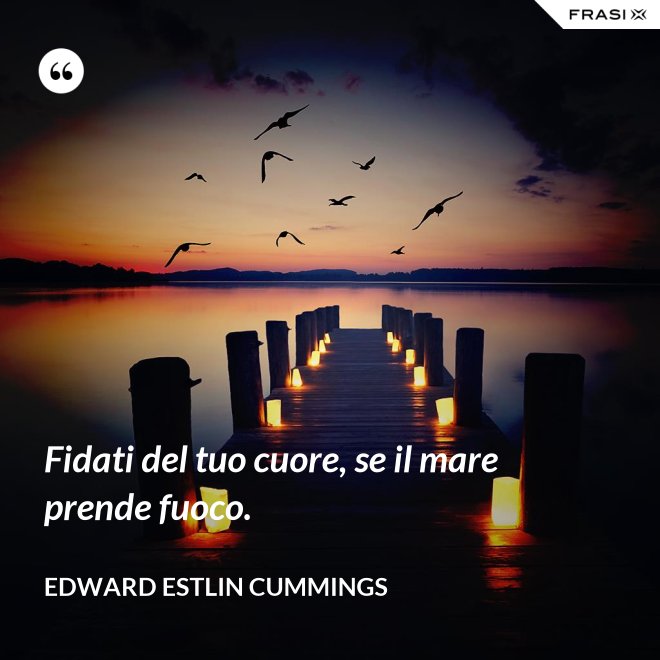 Fidati del tuo cuore, se il mare prende fuoco. - Edward Estlin Cummings