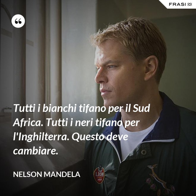 Tutti i bianchi tifano per il Sud Africa. Tutti i neri tifano per l'Inghilterra. Questo deve cambiare. - Nelson Mandela