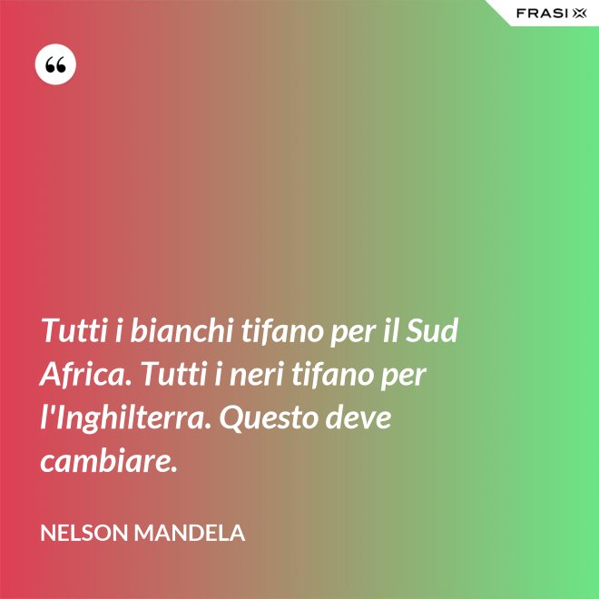 Tutti i bianchi tifano per il Sud Africa. Tutti i neri tifano per l'Inghilterra. Questo deve cambiare. - Nelson Mandela