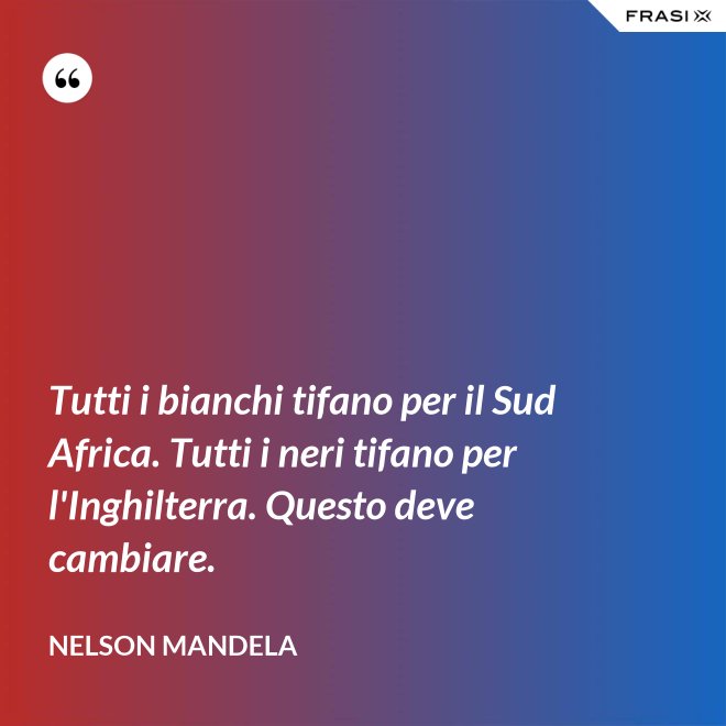 Tutti i bianchi tifano per il Sud Africa. Tutti i neri tifano per l'Inghilterra. Questo deve cambiare. - Nelson Mandela