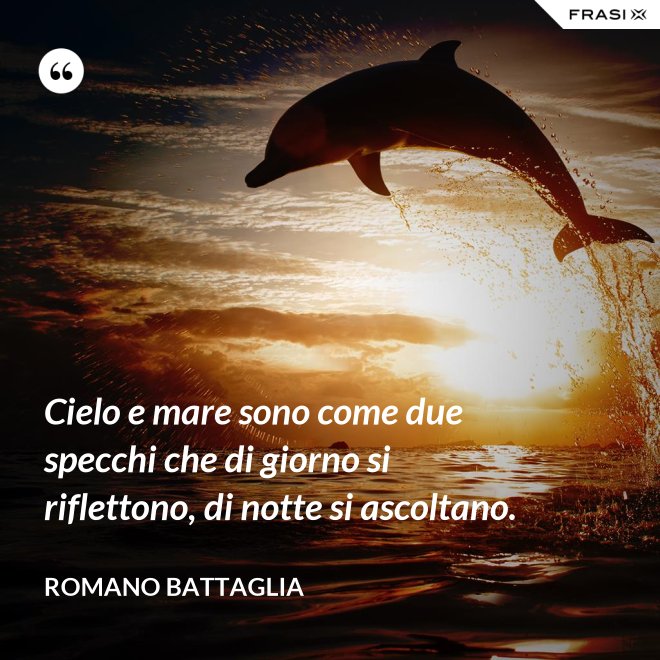 Cielo e mare sono come due specchi che di giorno si riflettono, di notte si ascoltano. - Romano Battaglia