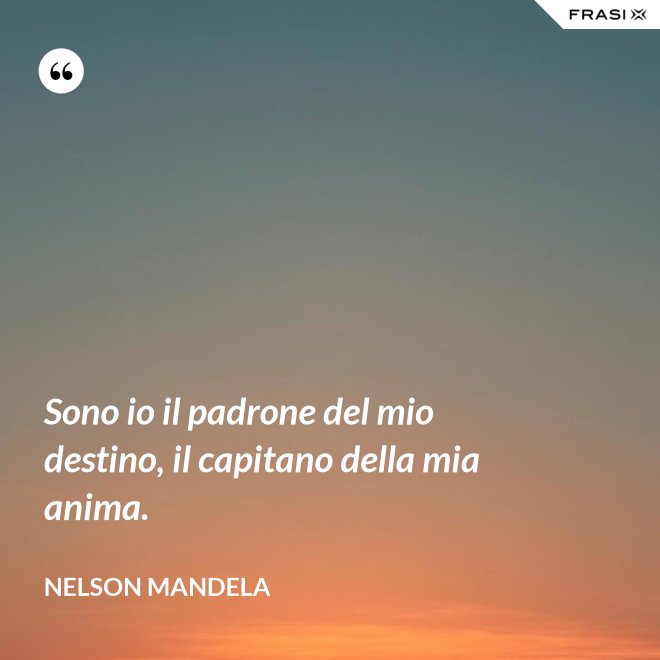 Sono io il padrone del mio destino, il capitano della mia anima. - Nelson Mandela
