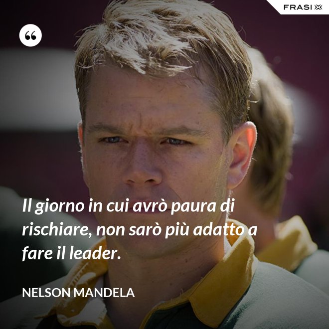 Il giorno in cui avrò paura di rischiare, non sarò più adatto a fare il leader. - Nelson Mandela