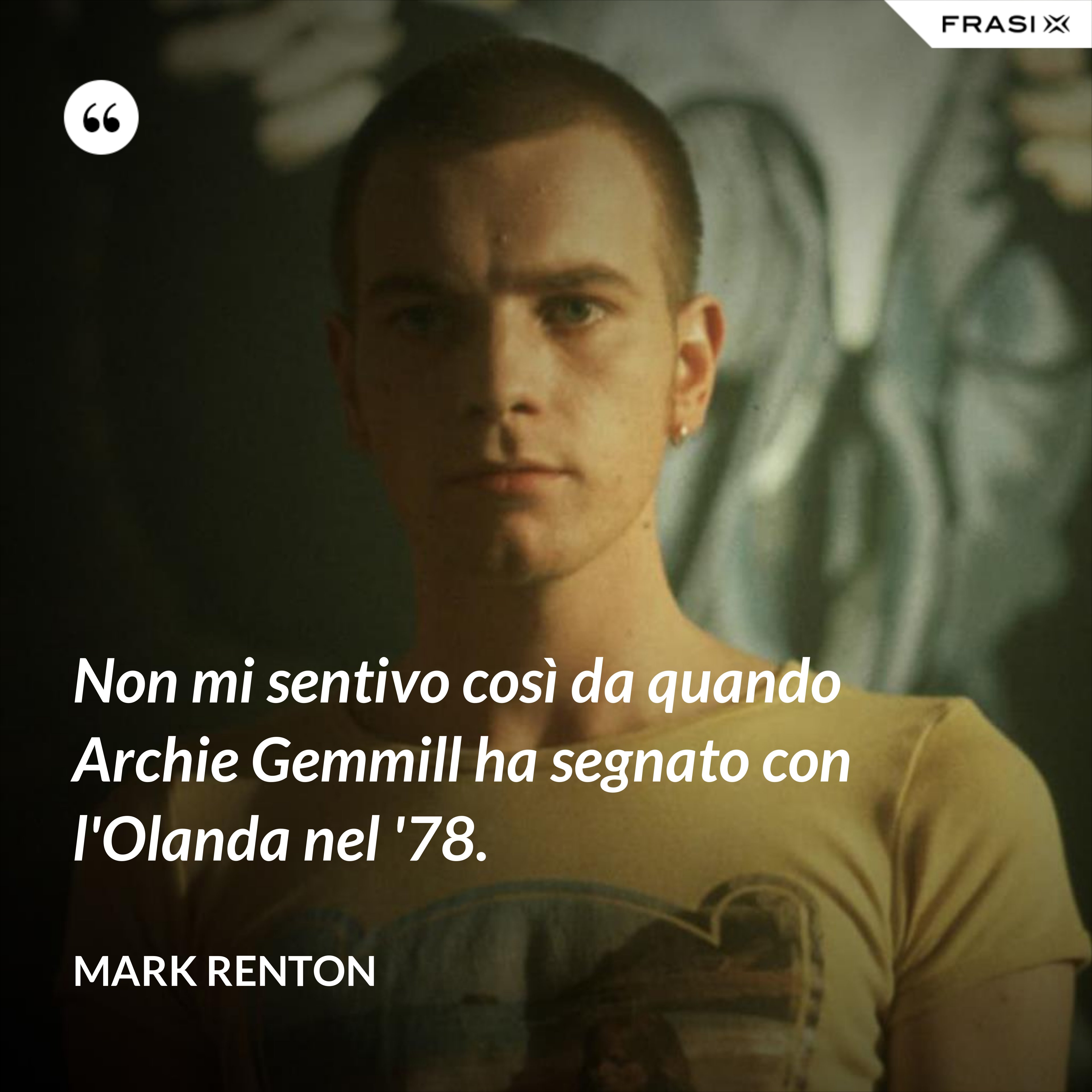 Non mi sentivo così da quando Archie Gemmill ha segnato con l'Olanda nel '78. - Mark Renton