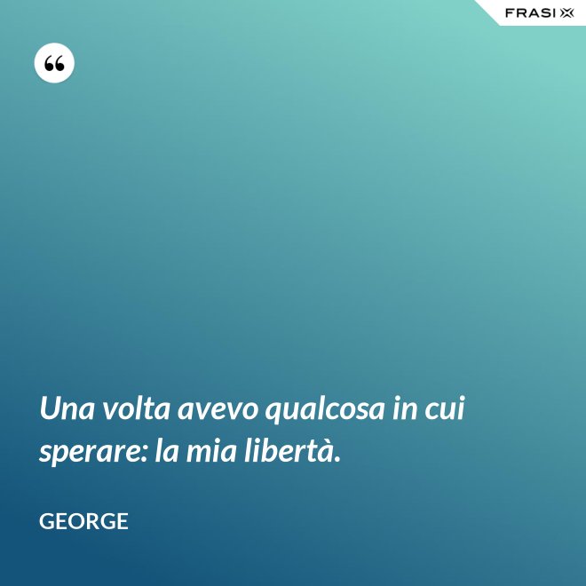 Una volta avevo qualcosa in cui sperare: la mia libertà. - George