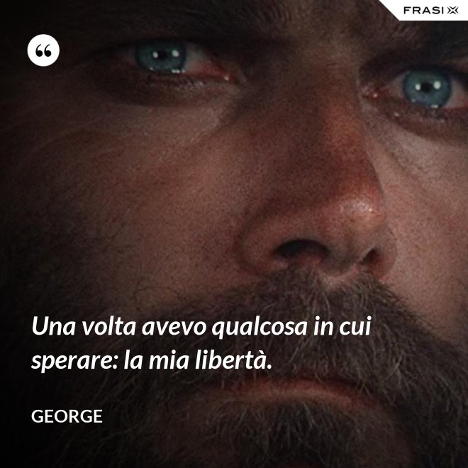 Una volta avevo qualcosa in cui sperare: la mia libertà. - George