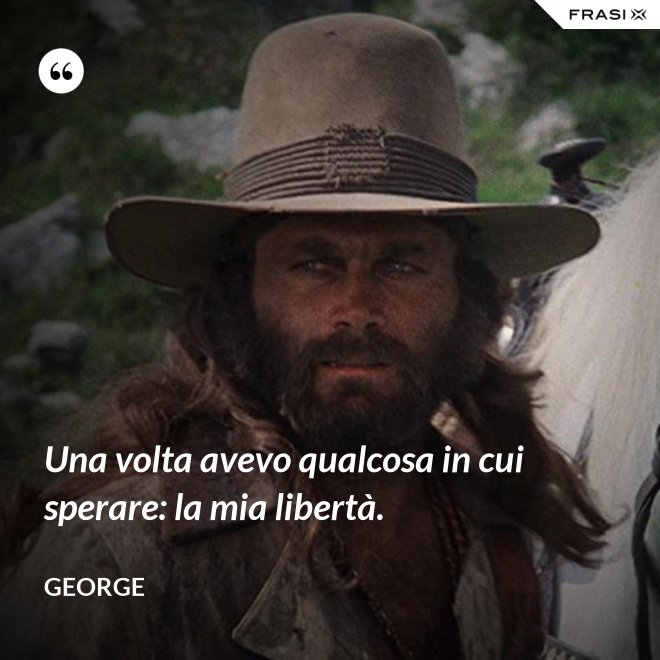 Una volta avevo qualcosa in cui sperare: la mia libertà. - George
