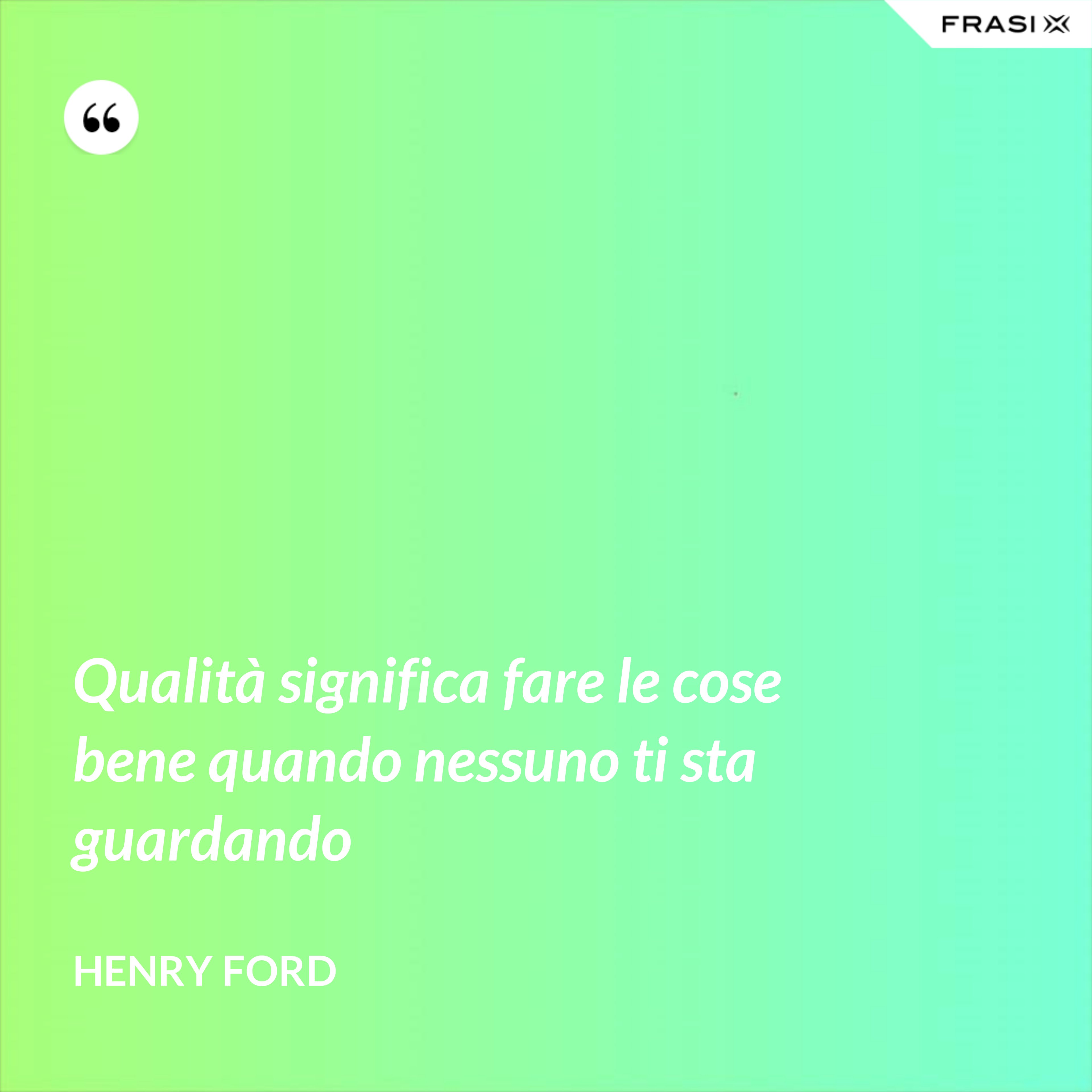 Qualità significa fare le cose bene quando nessuno ti sta guardando - Henry Ford