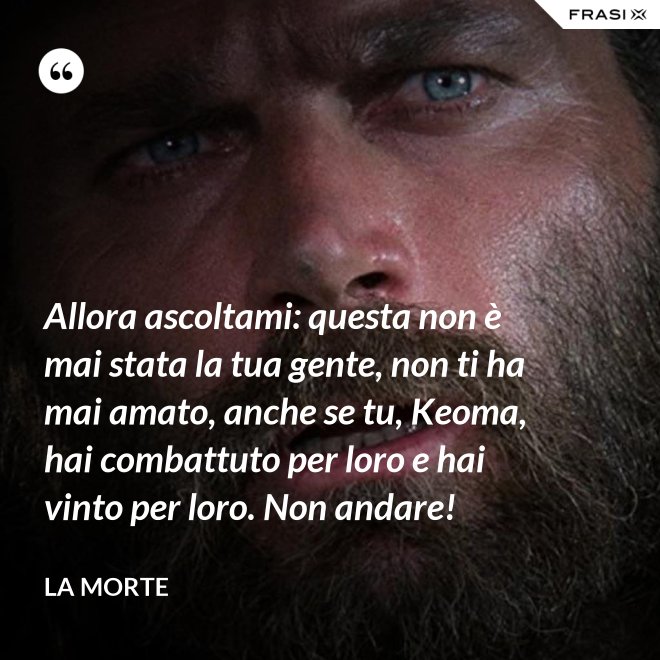 Allora ascoltami: questa non è mai stata la tua gente, non ti ha mai amato, anche se tu, Keoma, hai combattuto per loro e hai vinto per loro. Non andare! - La morte