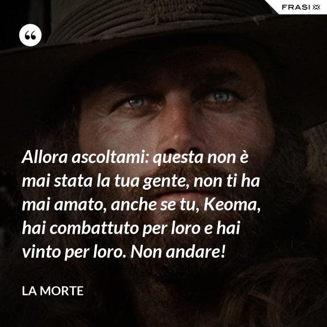 Allora ascoltami: questa non è mai stata la tua gente, non ti ha mai amato, anche se tu, Keoma, hai combattuto per loro e hai vinto per loro. Non andare! - La morte