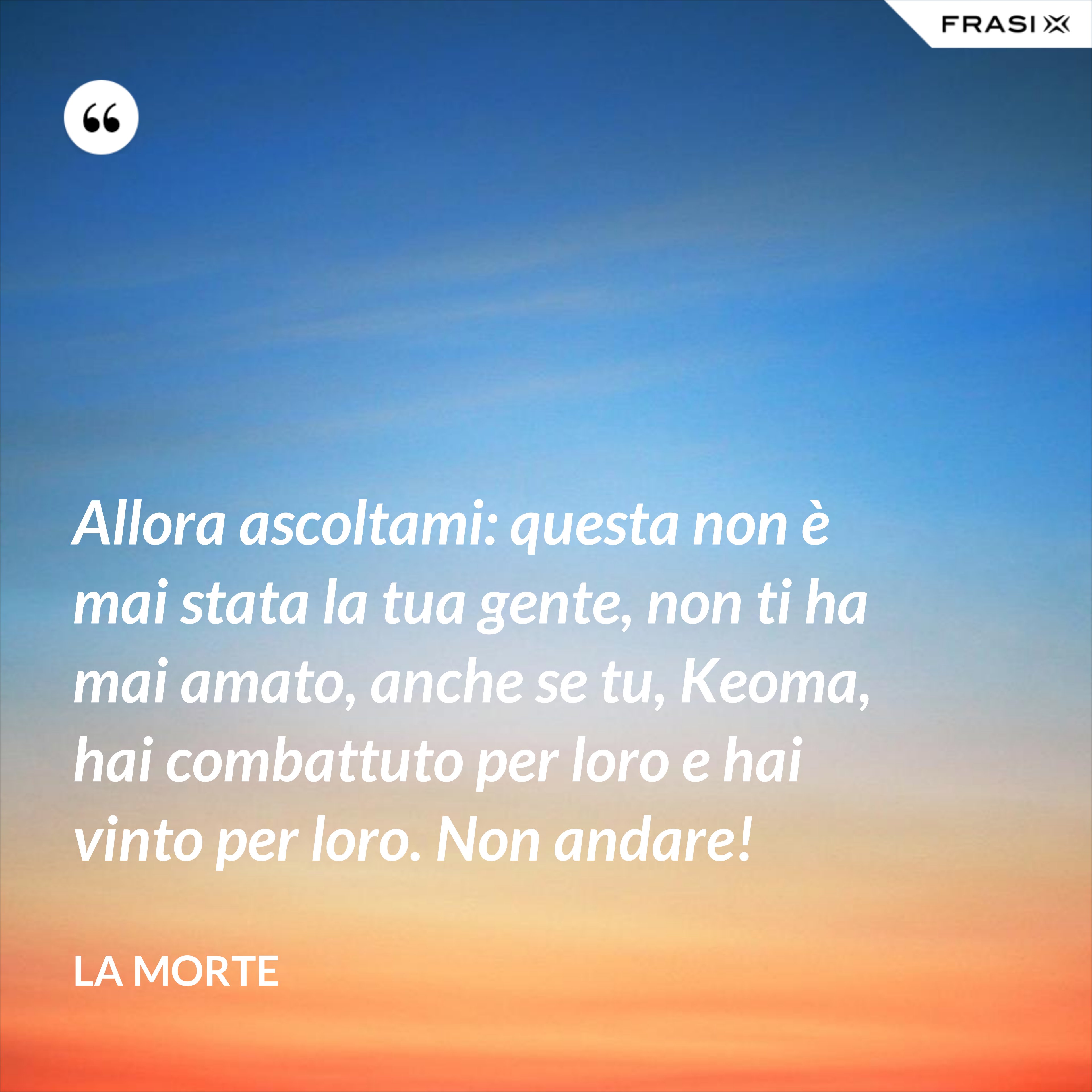 Allora ascoltami: questa non è mai stata la tua gente, non ti ha mai amato, anche se tu, Keoma, hai combattuto per loro e hai vinto per loro. Non andare! - La morte