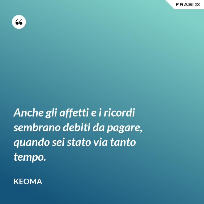 Anche gli affetti e i ricordi sembrano debiti da pagare, quando sei stato via tanto tempo. - Keoma