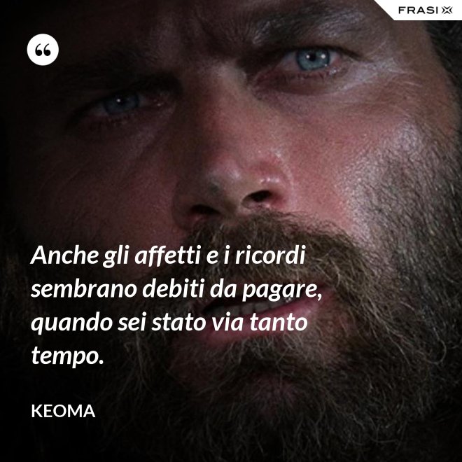 Anche gli affetti e i ricordi sembrano debiti da pagare, quando sei stato via tanto tempo. - Keoma