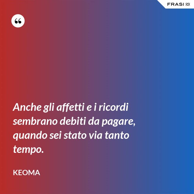 Anche gli affetti e i ricordi sembrano debiti da pagare, quando sei stato via tanto tempo. - Keoma