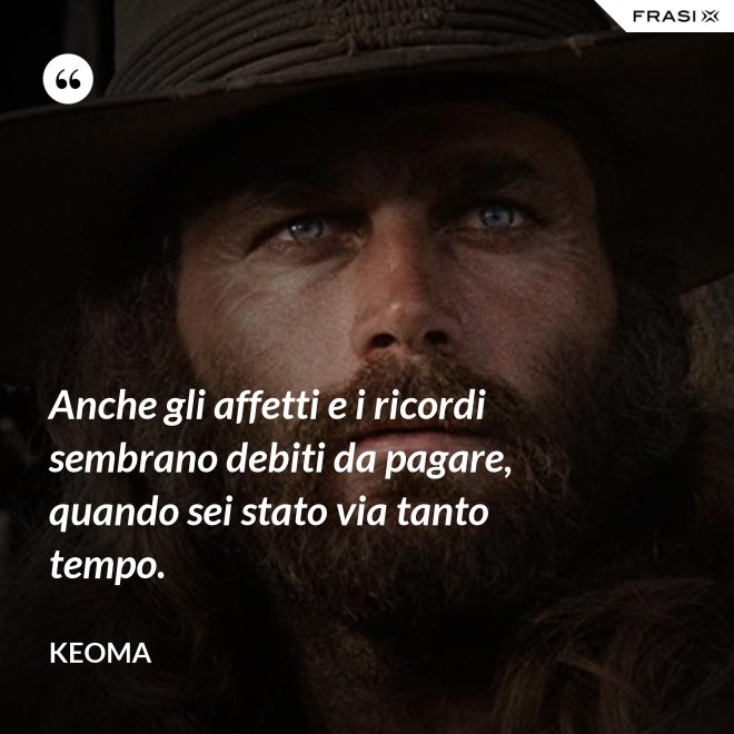 Anche gli affetti e i ricordi sembrano debiti da pagare, quando sei stato via tanto tempo. - Keoma