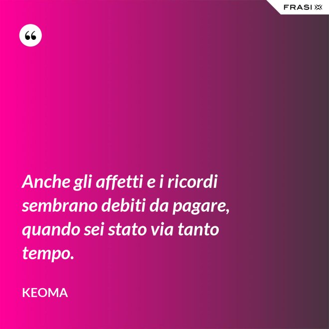 Anche gli affetti e i ricordi sembrano debiti da pagare, quando sei stato via tanto tempo. - Keoma