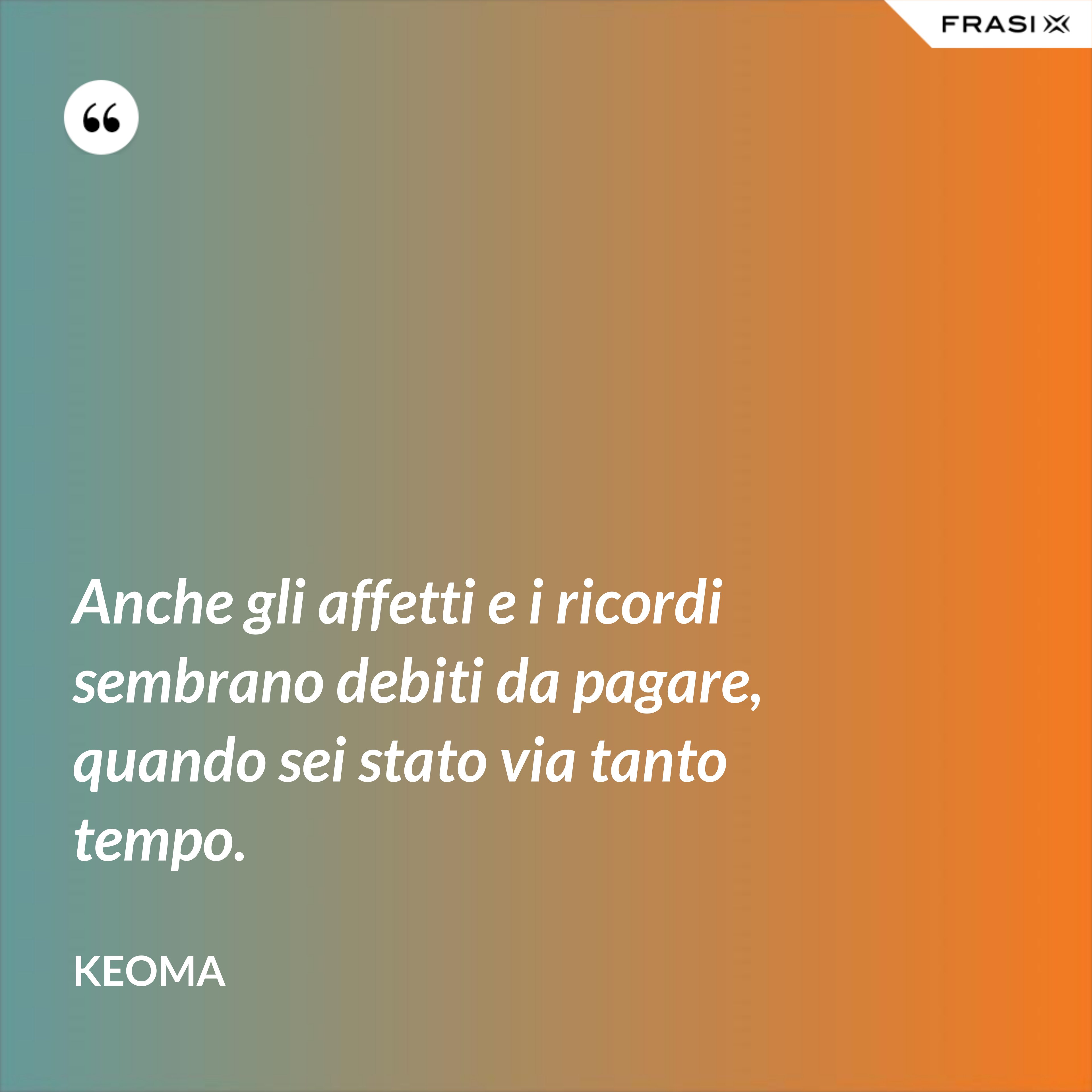 Anche gli affetti e i ricordi sembrano debiti da pagare, quando sei stato via tanto tempo. - Keoma