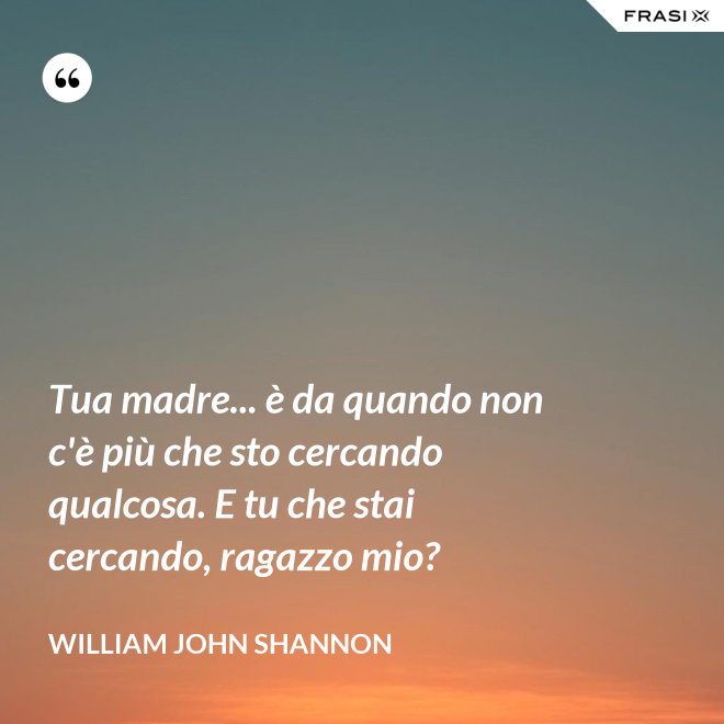 Tua madre... è da quando non c'è più che sto cercando qualcosa. E tu che stai cercando, ragazzo mio? - William John Shannon