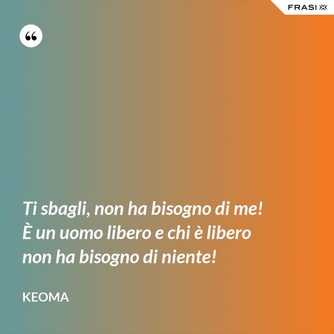 Ti sbagli, non ha bisogno di me! È un uomo libero e chi è libero non ha bisogno di niente! - Keoma