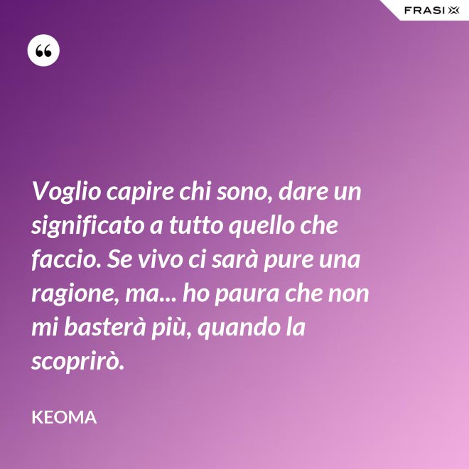 Voglio capire chi sono, dare un significato a tutto quello che faccio. Se vivo ci sarà pure una ragione, ma... ho paura che non mi basterà più, quando la scoprirò. - Keoma