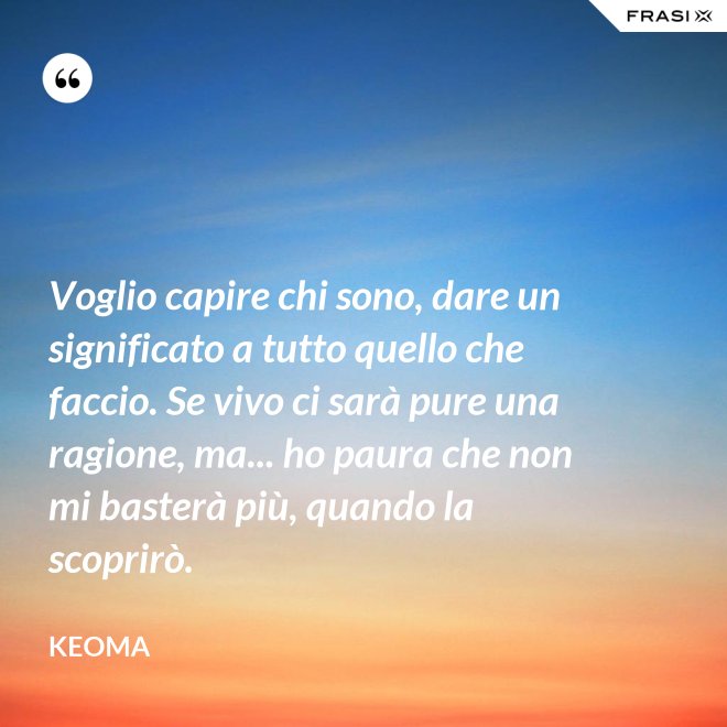 Voglio capire chi sono, dare un significato a tutto quello che faccio. Se vivo ci sarà pure una ragione, ma... ho paura che non mi basterà più, quando la scoprirò. - Keoma