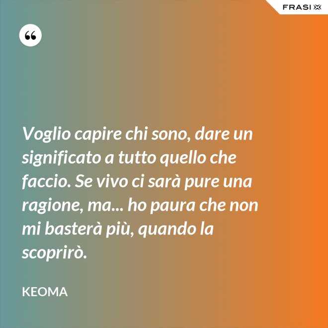 Voglio capire chi sono, dare un significato a tutto quello che faccio. Se vivo ci sarà pure una ragione, ma... ho paura che non mi basterà più, quando la scoprirò. - Keoma