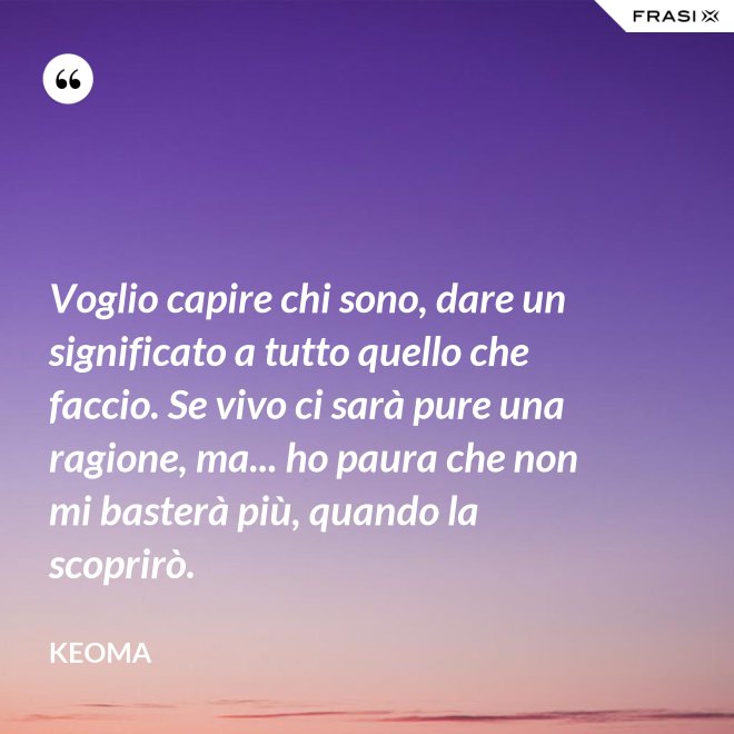 Voglio capire chi sono, dare un significato a tutto quello che faccio. Se vivo ci sarà pure una ragione, ma... ho paura che non mi basterà più, quando la scoprirò. - Keoma