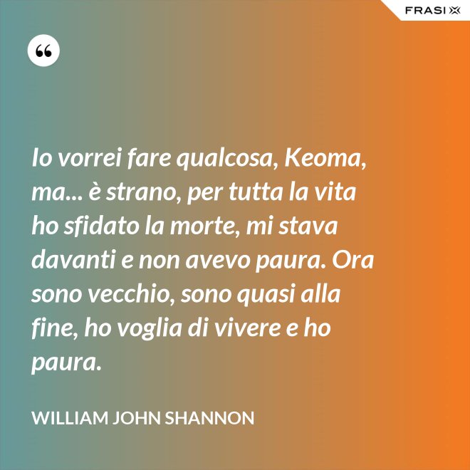 Io vorrei fare qualcosa, Keoma, ma... è strano, per tutta la vita ho sfidato la morte, mi stava davanti e non avevo paura. Ora sono vecchio, sono quasi alla fine, ho voglia di vivere e ho paura. - William John Shannon