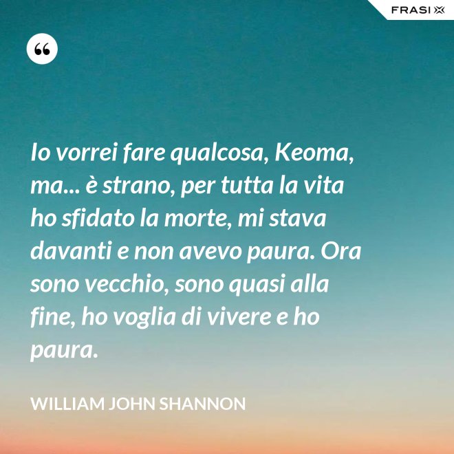 Io vorrei fare qualcosa, Keoma, ma... è strano, per tutta la vita ho sfidato la morte, mi stava davanti e non avevo paura. Ora sono vecchio, sono quasi alla fine, ho voglia di vivere e ho paura. - William John Shannon