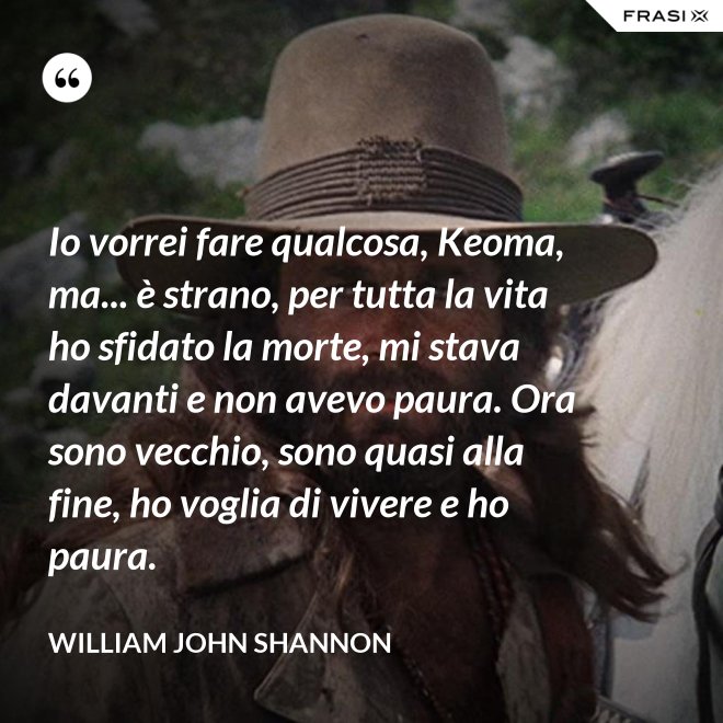 Io vorrei fare qualcosa, Keoma, ma... è strano, per tutta la vita ho sfidato la morte, mi stava davanti e non avevo paura. Ora sono vecchio, sono quasi alla fine, ho voglia di vivere e ho paura. - William John Shannon