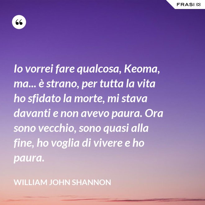 Io vorrei fare qualcosa, Keoma, ma... è strano, per tutta la vita ho sfidato la morte, mi stava davanti e non avevo paura. Ora sono vecchio, sono quasi alla fine, ho voglia di vivere e ho paura. - William John Shannon