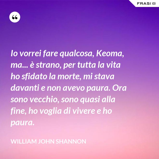 Io vorrei fare qualcosa, Keoma, ma... è strano, per tutta la vita ho sfidato la morte, mi stava davanti e non avevo paura. Ora sono vecchio, sono quasi alla fine, ho voglia di vivere e ho paura. - William John Shannon