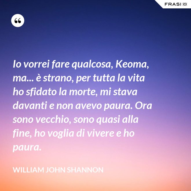 Io vorrei fare qualcosa, Keoma, ma... è strano, per tutta la vita ho sfidato la morte, mi stava davanti e non avevo paura. Ora sono vecchio, sono quasi alla fine, ho voglia di vivere e ho paura. - William John Shannon
