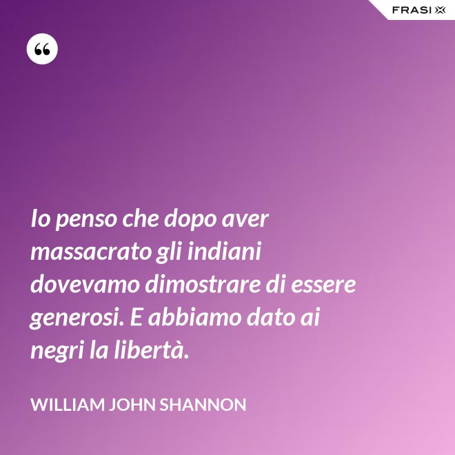 Io penso che dopo aver massacrato gli indiani dovevamo dimostrare di essere generosi. E abbiamo dato ai negri la libertà. - William John Shannon