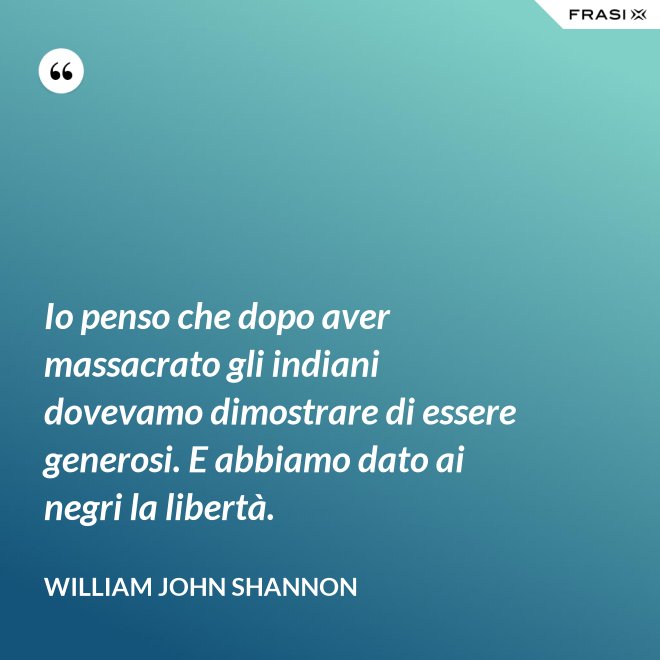 Io penso che dopo aver massacrato gli indiani dovevamo dimostrare di essere generosi. E abbiamo dato ai negri la libertà. - William John Shannon