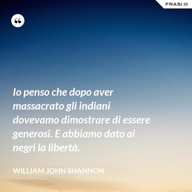 Io penso che dopo aver massacrato gli indiani dovevamo dimostrare di essere generosi. E abbiamo dato ai negri la libertà. - William John Shannon