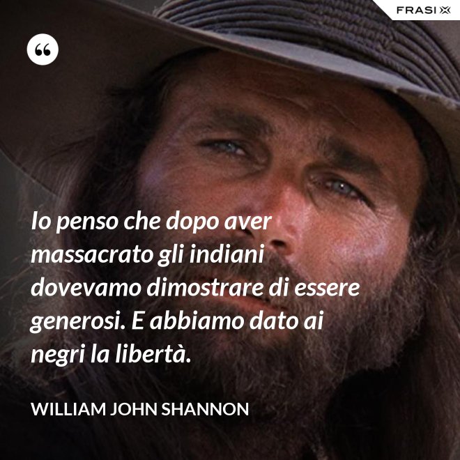 Io penso che dopo aver massacrato gli indiani dovevamo dimostrare di essere generosi. E abbiamo dato ai negri la libertà. - William John Shannon
