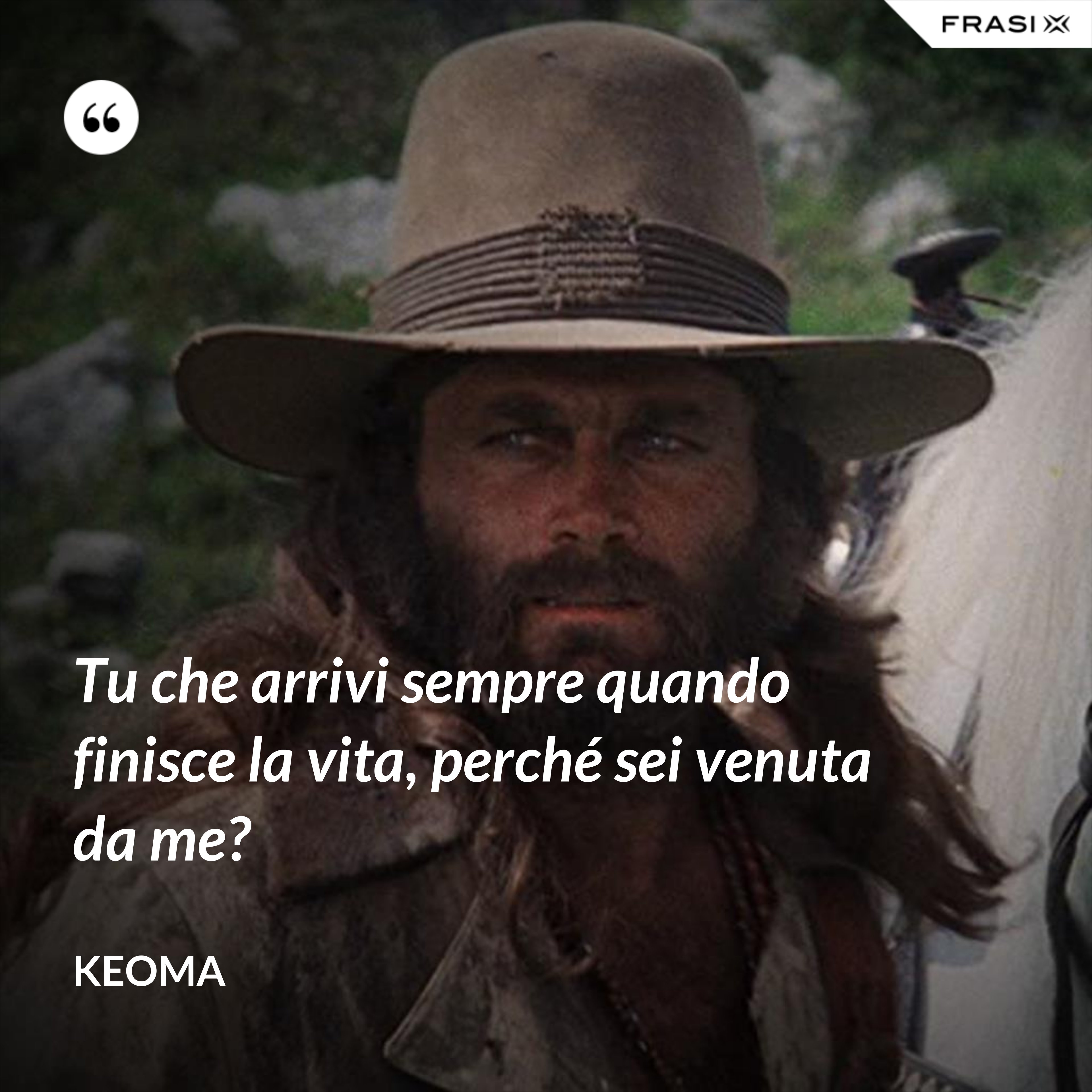 Tu che arrivi sempre quando finisce la vita, perché sei venuta da me? - Keoma