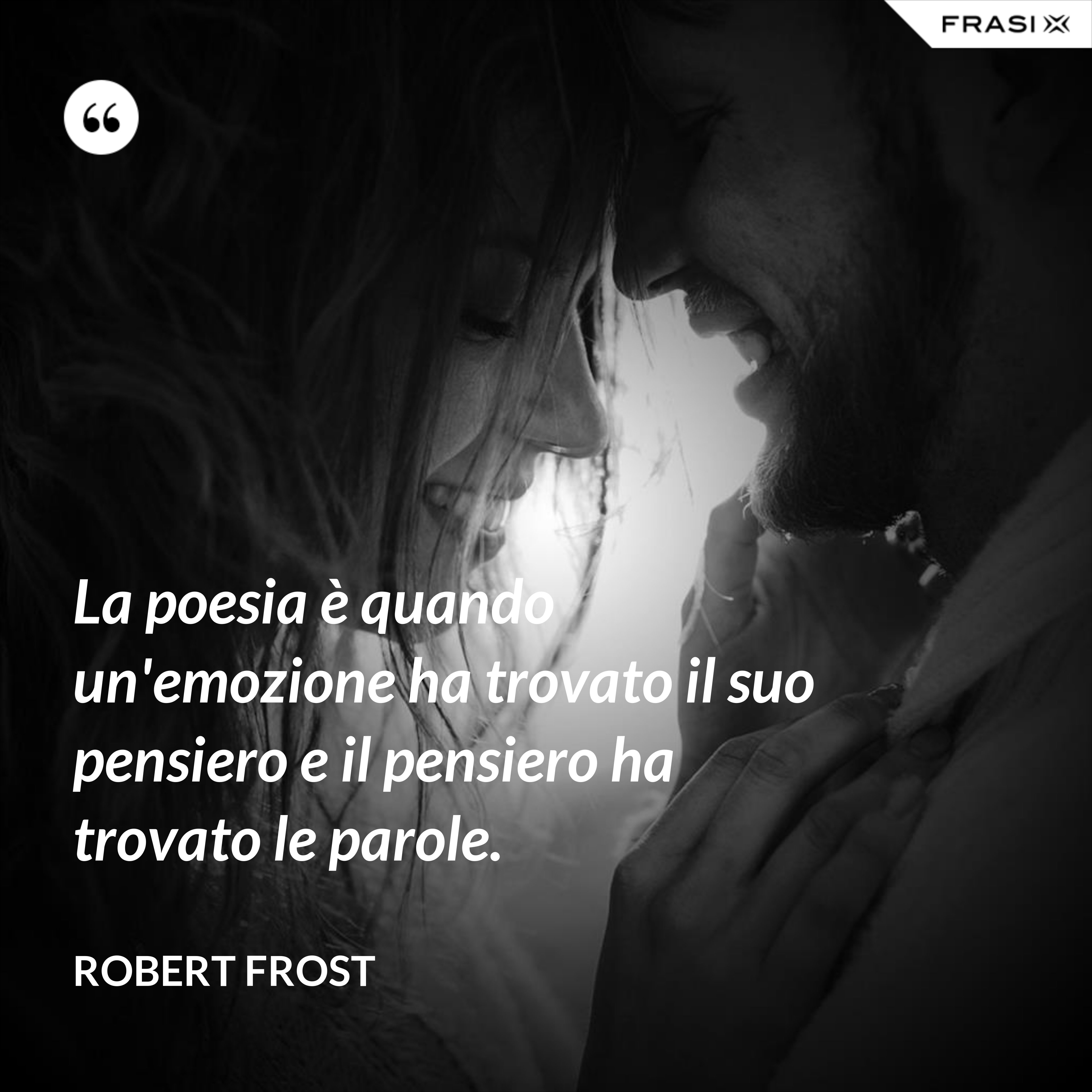 La poesia è quando un'emozione ha trovato il suo pensiero e il pensiero ha trovato le parole. - Robert Frost