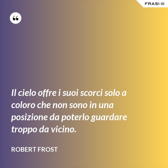 Il cielo offre i suoi scorci solo a coloro che non sono in una posizione da poterlo guardare troppo da vicino. - Robert Frost